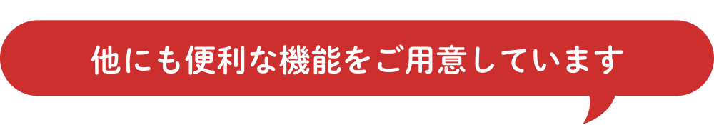 他にも便利な機能をご用意しています